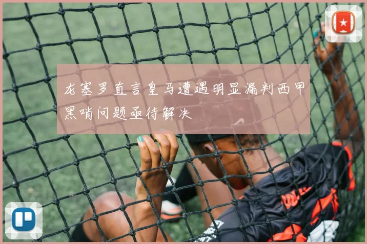 龙塞罗直言皇马遭遇明显漏判西甲黑哨问题亟待解决