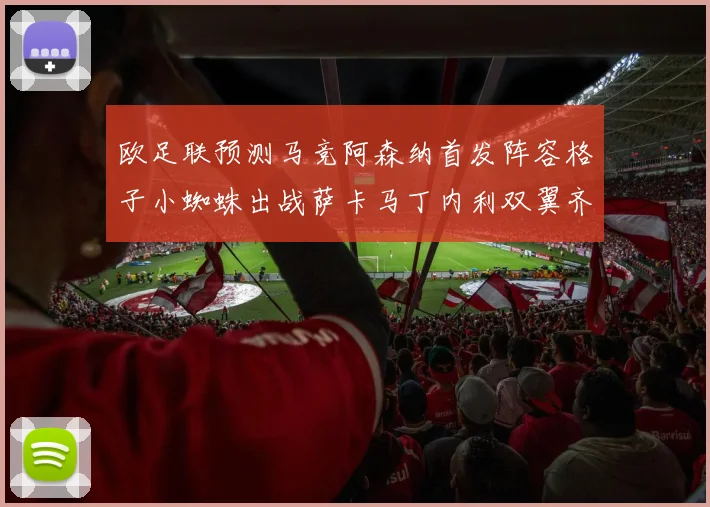 欧足联预测马竞阿森纳首发阵容格子小蜘蛛出战萨卡马丁内利双翼齐飞