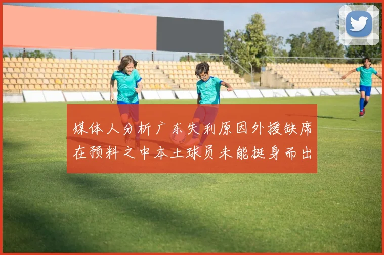 媒体人分析广东失利原因外援缺席在预料之中本土球员未能挺身而出令人失望