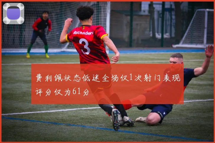 费利佩状态低迷全场仅1次射门表现评分仅为61分