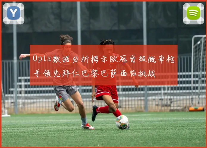 Opta数据分析揭示欧冠晋级概率枪手领先拜仁巴黎巴萨面临挑战