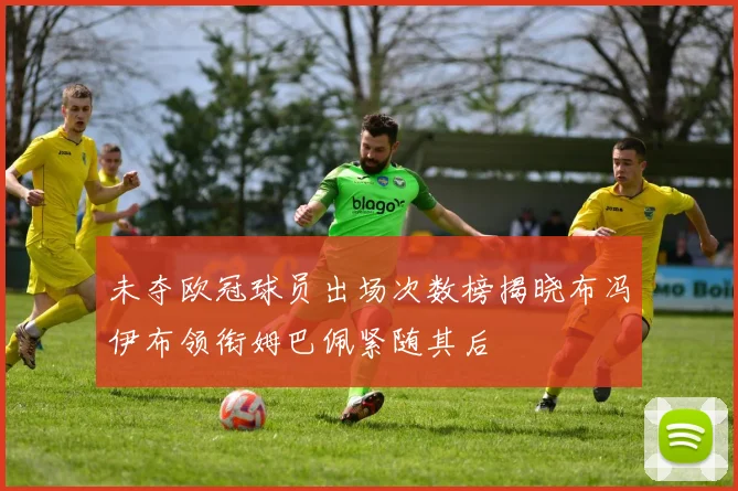 未夺欧冠球员出场次数榜揭晓布冯伊布领衔姆巴佩紧随其后