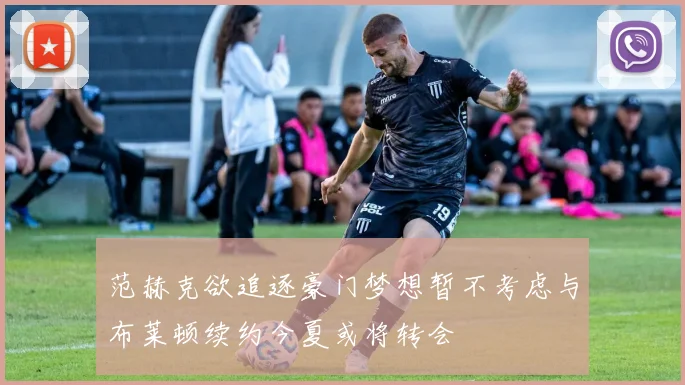 范赫克欲追逐豪门梦想暂不考虑与布莱顿续约今夏或将转会