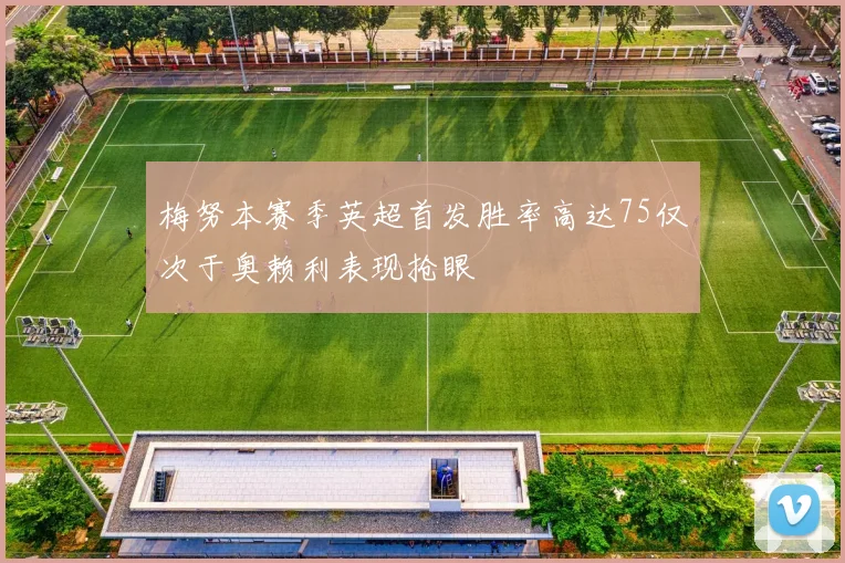 梅努本赛季英超首发胜率高达75仅次于奥赖利表现抢眼