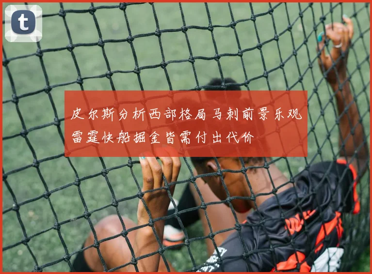 皮尔斯分析西部格局马刺前景乐观雷霆快船掘金皆需付出代价