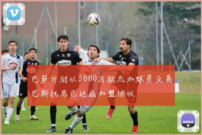 巴萨计划以5000万欧元加球员交易巴斯托尼已达成加盟协议