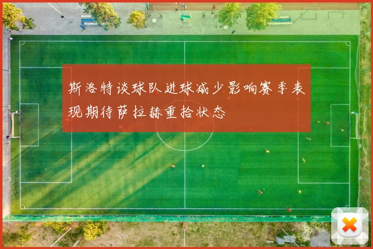 斯洛特谈球队进球减少影响赛季表现期待萨拉赫重拾状态