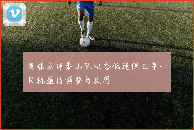 鲁媒点评泰山队状态低迷保三争一目标亟待调整与反思