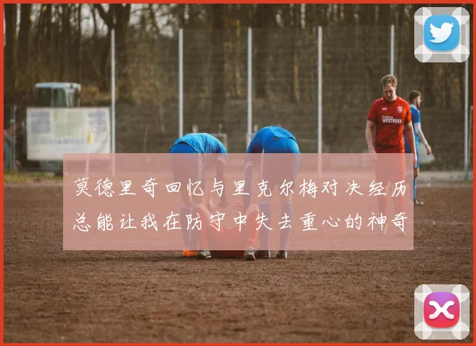 莫德里奇回忆与里克尔梅对决经历总能让我在防守中失去重心的神奇球员