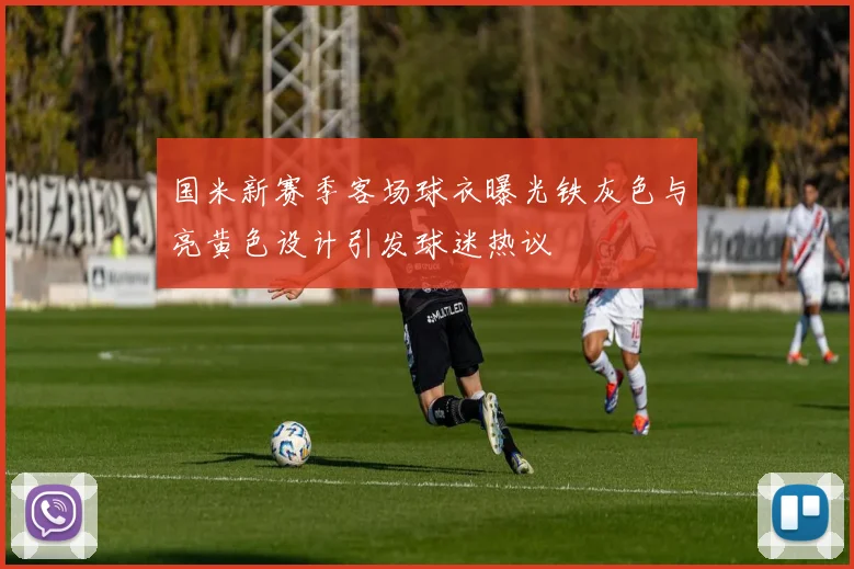 国米新赛季客场球衣曝光铁灰色与亮黄色设计引发球迷热议
