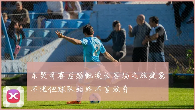 东契奇赛后感慨漫长客场之旅疲惫不堪但球队始终不言放弃