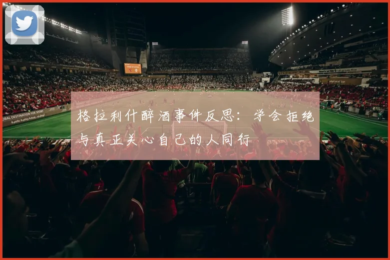 格拉利什醉酒事件反思：学会拒绝与真正关心自己的人同行