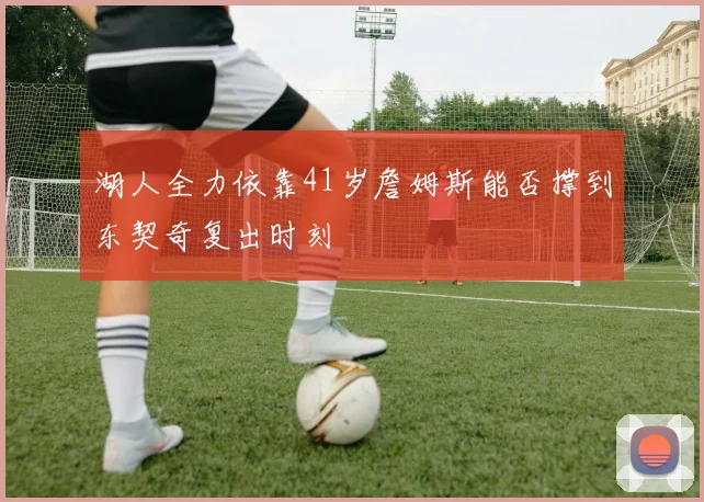 湖人全力依靠41岁詹姆斯能否撑到东契奇复出时刻