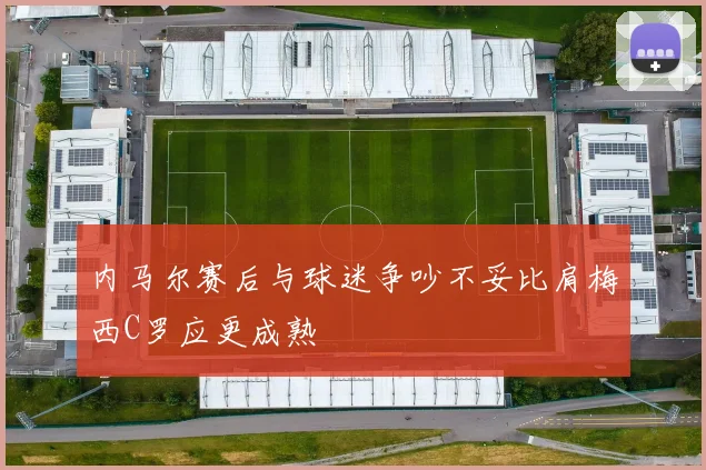 内马尔赛后与球迷争吵不妥比肩梅西C罗应更成熟
