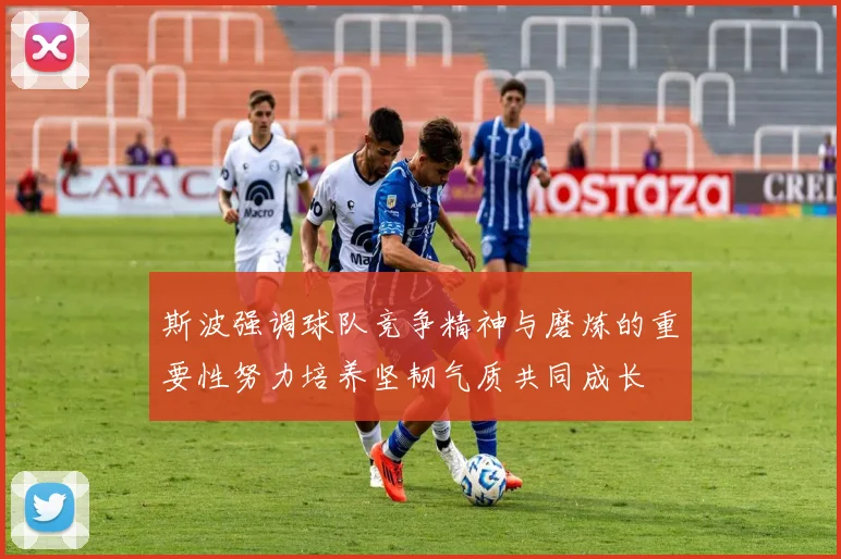 斯波强调球队竞争精神与磨炼的重要性努力培养坚韧气质共同成长